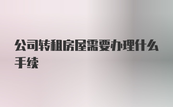 公司转租房屋需要办理什么手续