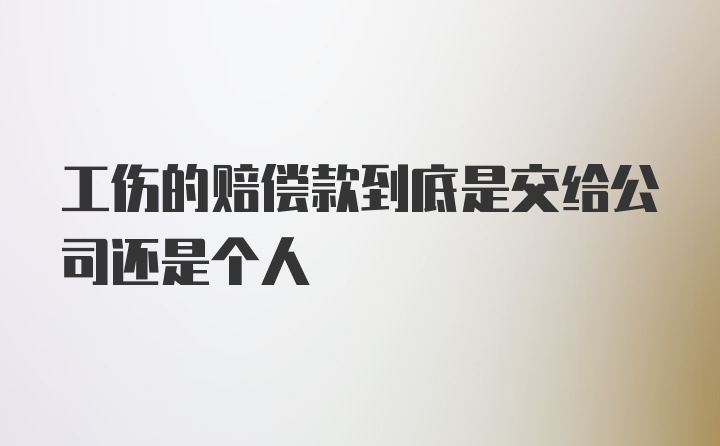 工伤的赔偿款到底是交给公司还是个人