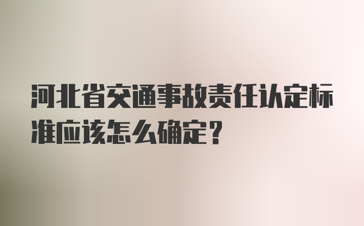 河北省交通事故责任认定标准应该怎么确定？