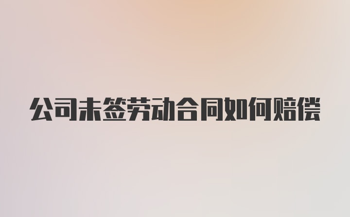 公司未签劳动合同如何赔偿