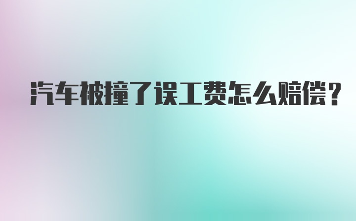 汽车被撞了误工费怎么赔偿？