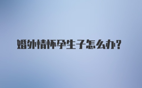 婚外情怀孕生子怎么办？