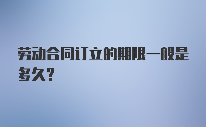 劳动合同订立的期限一般是多久？