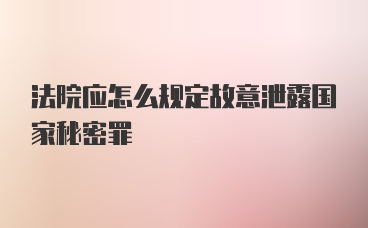 法院应怎么规定故意泄露国家秘密罪