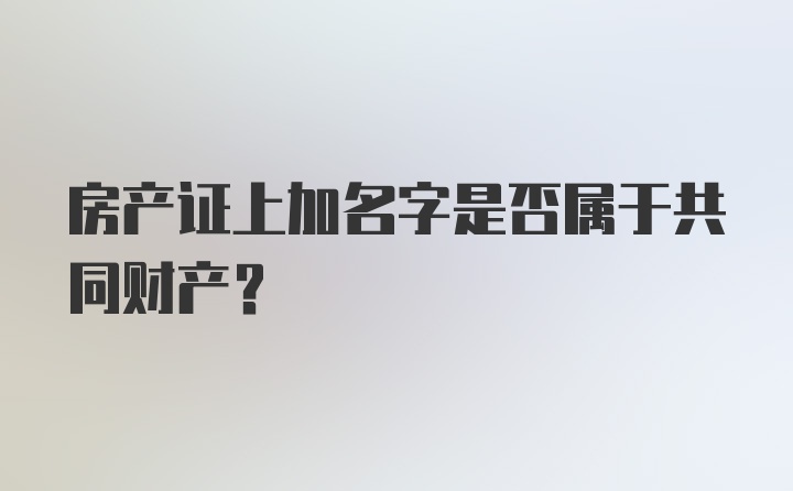 房产证上加名字是否属于共同财产？