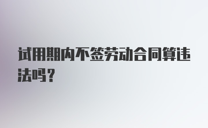 试用期内不签劳动合同算违法吗？