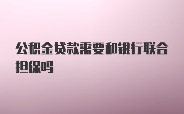 公积金贷款需要和银行联合担保吗