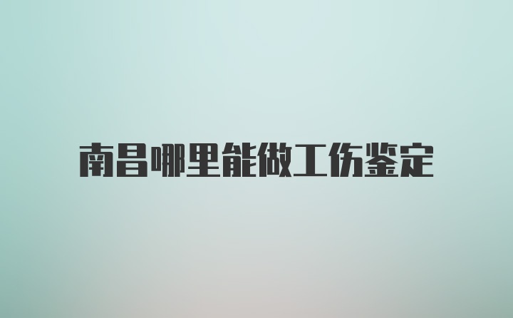 南昌哪里能做工伤鉴定