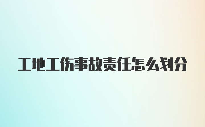 工地工伤事故责任怎么划分