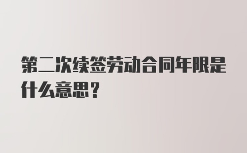 第二次续签劳动合同年限是什么意思?