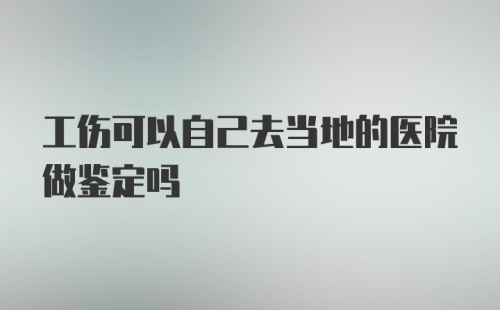 工伤可以自己去当地的医院做鉴定吗