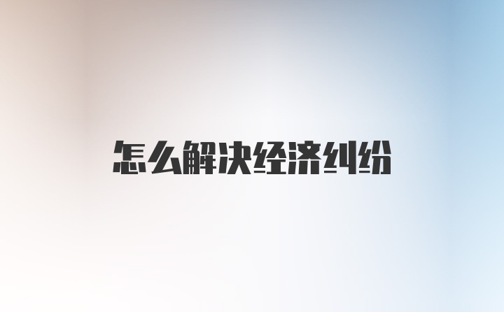 怎么解决经济纠纷