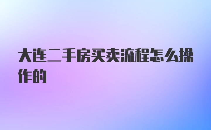 大连二手房买卖流程怎么操作的