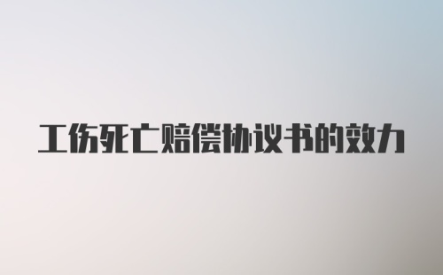 工伤死亡赔偿协议书的效力
