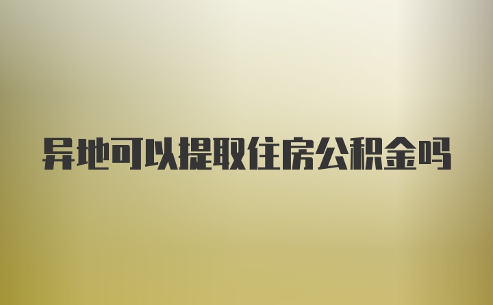 异地可以提取住房公积金吗