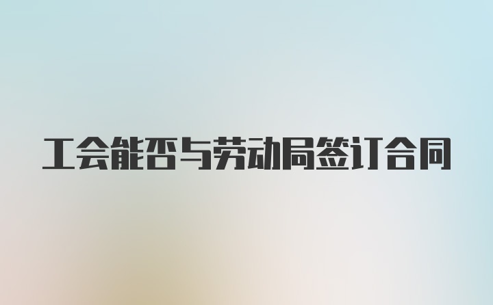 工会能否与劳动局签订合同