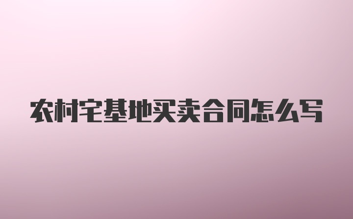 农村宅基地买卖合同怎么写