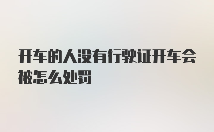 开车的人没有行驶证开车会被怎么处罚