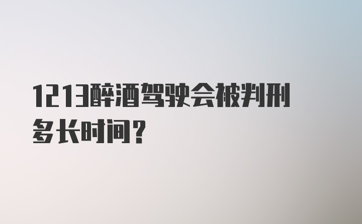 1213醉酒驾驶会被判刑多长时间？