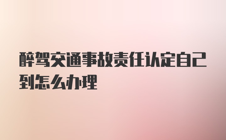 醉驾交通事故责任认定自己到怎么办理