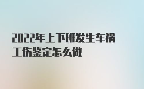 2022年上下班发生车祸工伤鉴定怎么做