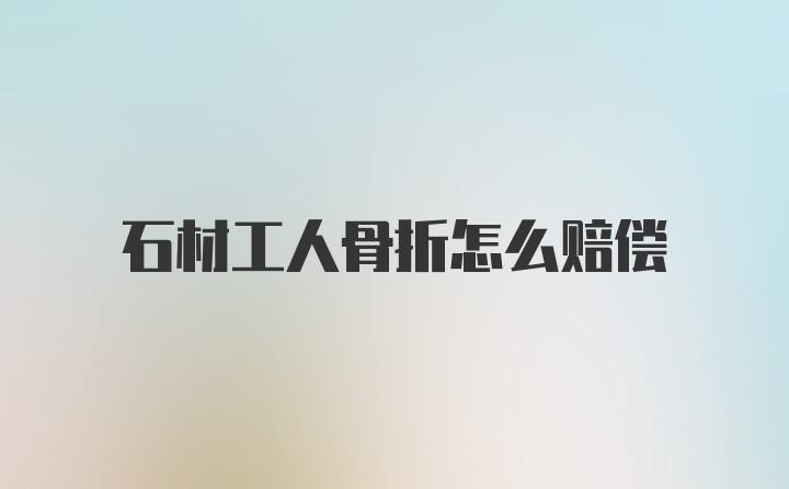 石材工人骨折怎么赔偿