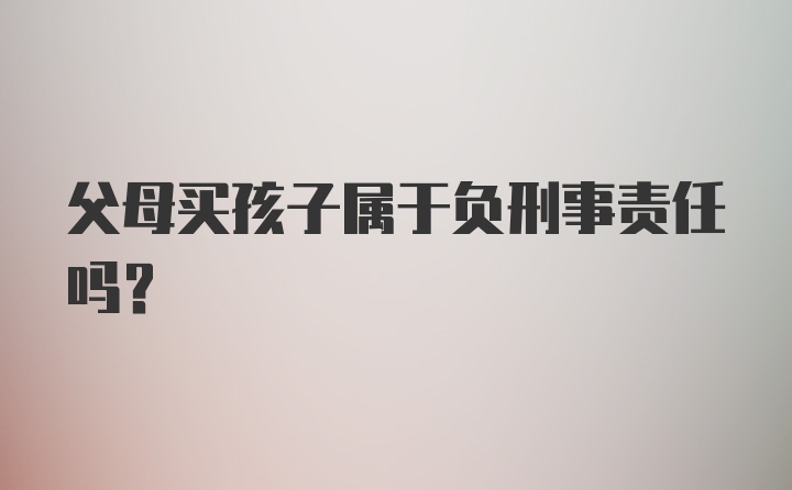 父母买孩子属于负刑事责任吗？