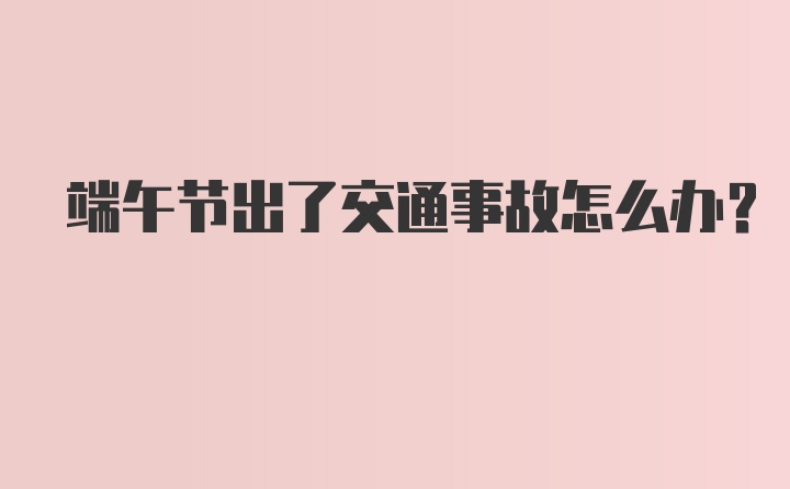 端午节出了交通事故怎么办？