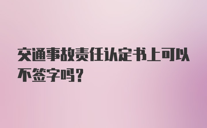 交通事故责任认定书上可以不签字吗？