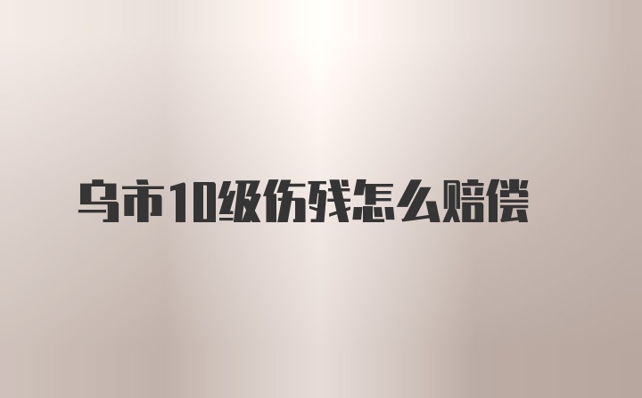 乌市10级伤残怎么赔偿