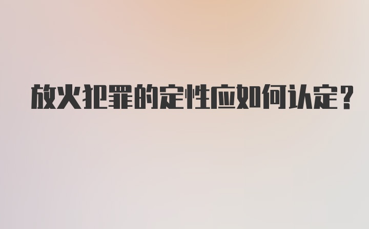 放火犯罪的定性应如何认定?