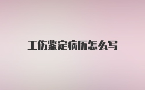 工伤鉴定病历怎么写