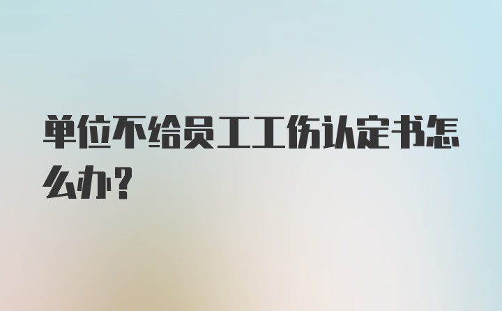 单位不给员工工伤认定书怎么办？