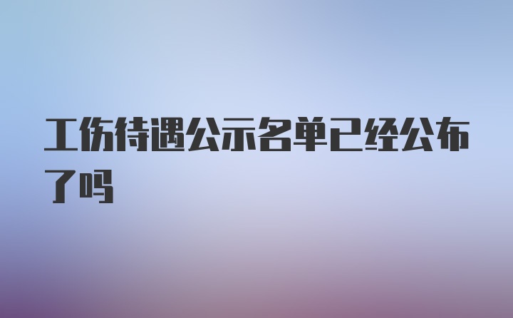 工伤待遇公示名单已经公布了吗