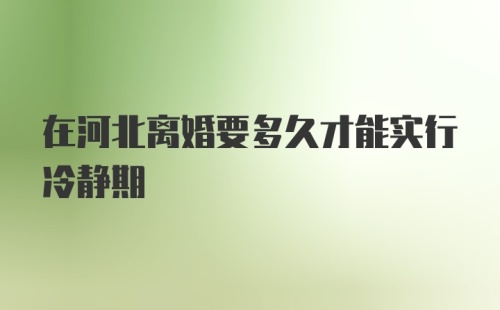 在河北离婚要多久才能实行冷静期