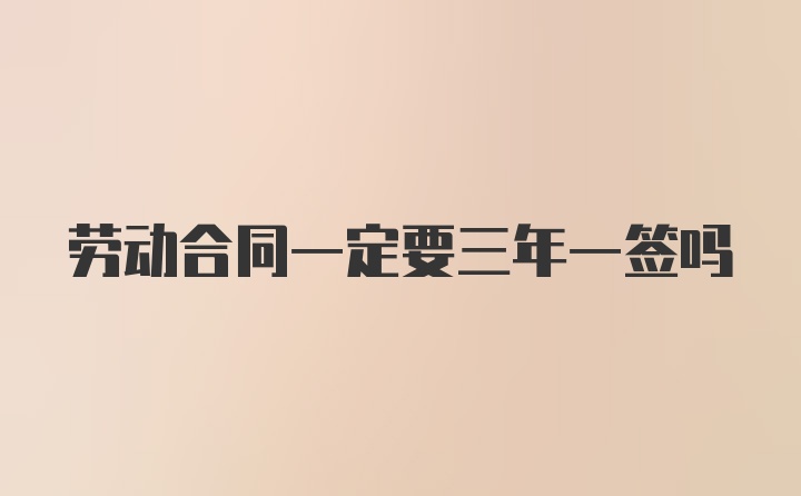 劳动合同一定要三年一签吗