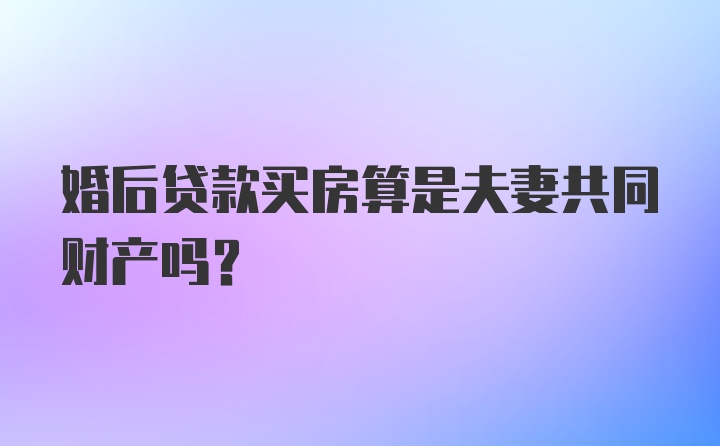 婚后贷款买房算是夫妻共同财产吗？