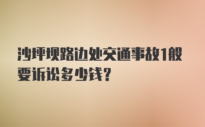 沙坪坝路边处交通事故1般要诉讼多少钱？