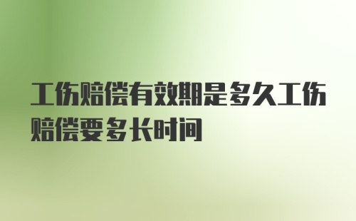 工伤赔偿有效期是多久工伤赔偿要多长时间