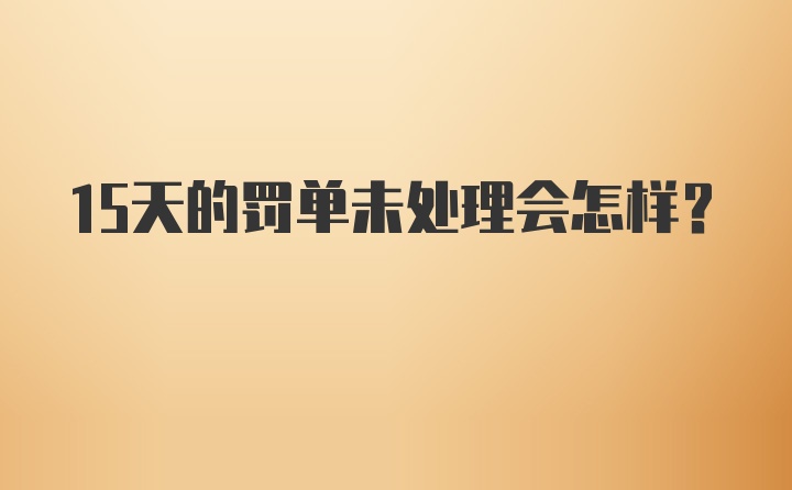 15天的罚单未处理会怎样？