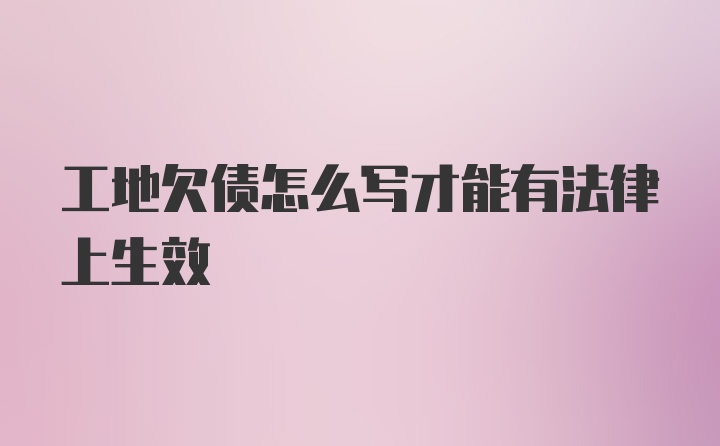 工地欠债怎么写才能有法律上生效