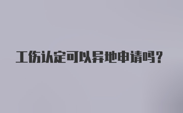 工伤认定可以异地申请吗？