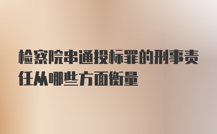 检察院串通投标罪的刑事责任从哪些方面衡量