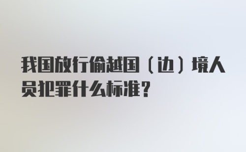 我国放行偷越国（边）境人员犯罪什么标准?