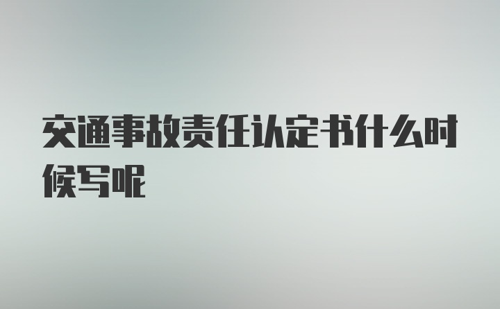 交通事故责任认定书什么时候写呢