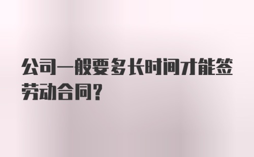 公司一般要多长时间才能签劳动合同？