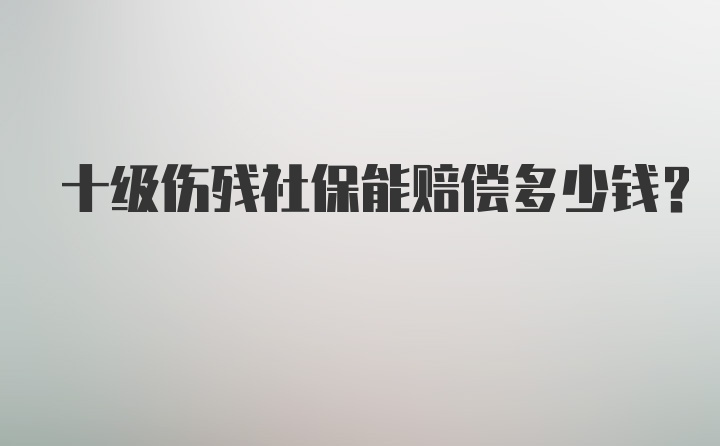 十级伤残社保能赔偿多少钱?