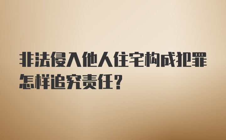 非法侵入他人住宅构成犯罪怎样追究责任？