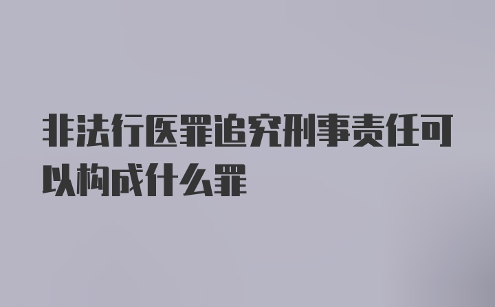 非法行医罪追究刑事责任可以构成什么罪