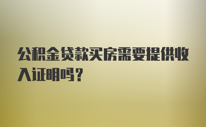 公积金贷款买房需要提供收入证明吗？